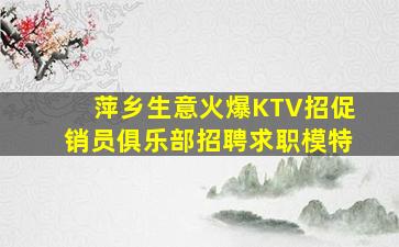 萍乡生意火爆KTV招促销员俱乐部招聘求职模特